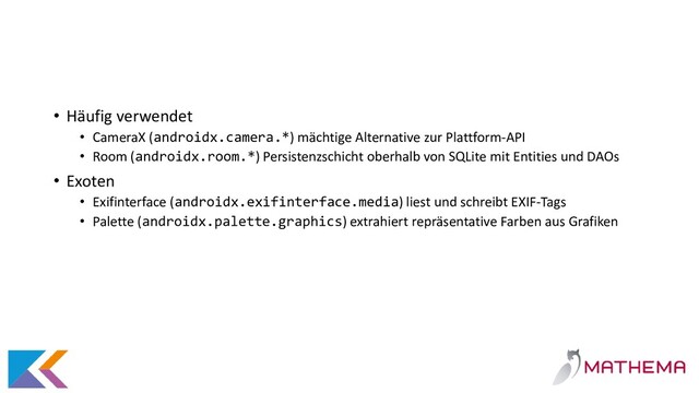 • Häufig verwendet
• CameraX (androidx.camera.*) mächtige Alternative zur Plattform-API
• Room (androidx.room.*) Persistenzschicht oberhalb von SQLite mit Entities und DAOs
• Exoten
• Exifinterface (androidx.exifinterface.media) liest und schreibt EXIF-Tags
• Palette (androidx.palette.graphics) extrahiert repräsentative Farben aus Grafiken
