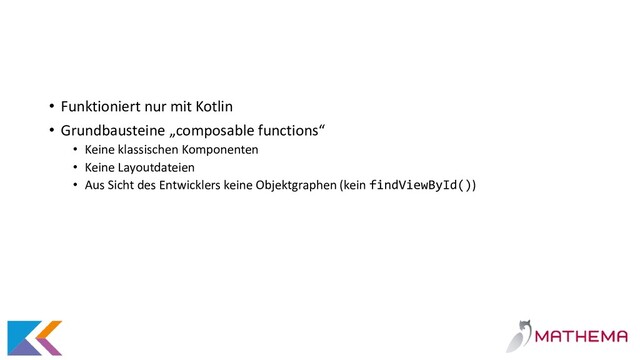 • Funktioniert nur mit Kotlin
• Grundbausteine „composable functions“
• Keine klassischen Komponenten
• Keine Layoutdateien
• Aus Sicht des Entwicklers keine Objektgraphen (kein findViewById())
