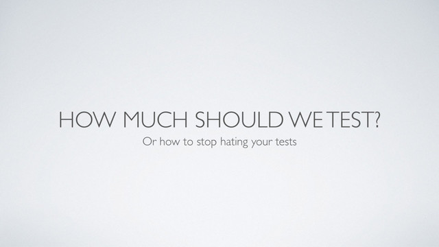 HOW MUCH SHOULD WE TEST?
Or how to stop hating your tests

