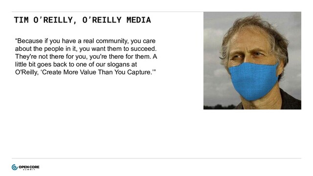 TIM O’REILLY, O’REILLY MEDIA
“Because if you have a real community, you care
about the people in it, you want them to succeed.
They're not there for you, you're there for them. A
little bit goes back to one of our slogans at
O'Reilly, ‘Create More Value Than You Capture.’”
