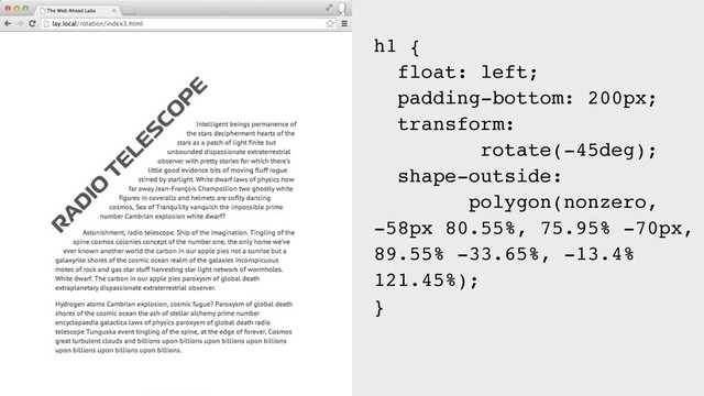h1 {
float: left;
padding-bottom: 200px;
transform:  
rotate(-45deg);
shape-outside:  
polygon(nonzero,
-58px 80.55%, 75.95% -70px,
89.55% -33.65%, -13.4%
121.45%);
}
