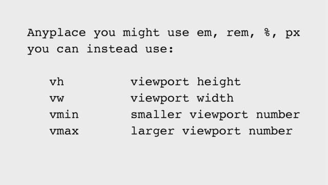Anyplace you might use em, rem, %, px
you can instead use:
vh viewport height
vw viewport width
vmin smaller viewport number
vmax larger viewport number
