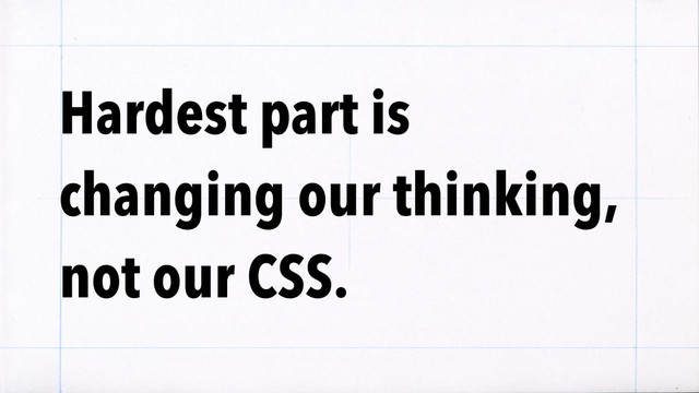 Hardest part is
changing our thinking,
not our CSS.
