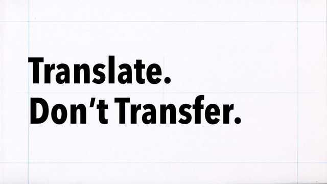 Translate. 
Don’t Transfer.
