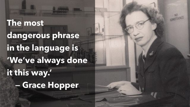 The most
dangerous phrase
in the language is
‘We’ve always done
it this way.’  
— Grace Hopper
