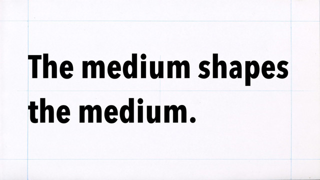 The medium shapes
the medium.
