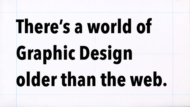 There’s a world of
Graphic Design
older than the web.
