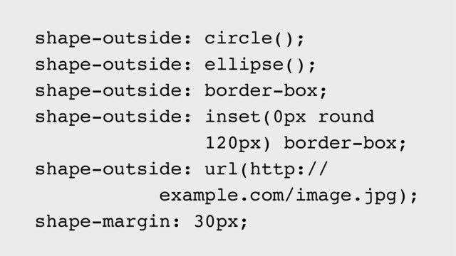 shape-outside: circle();
shape-outside: ellipse();
shape-outside: border-box;
shape-outside: inset(0px round 
120px) border-box;
shape-outside: url(http:// 
example.com/image.jpg);
shape-margin: 30px;

