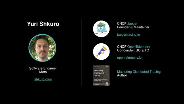 Yuri Shkuro
Software Engineer
Meta
shkuro.com
CNCF Jaeger 
Founder & Maintainer
jaegertracing.io
CNCF OpenTelemetry
Co-founder, GC & TC
opentelemetry.io
Mastering Distributed Tracing
Author 
