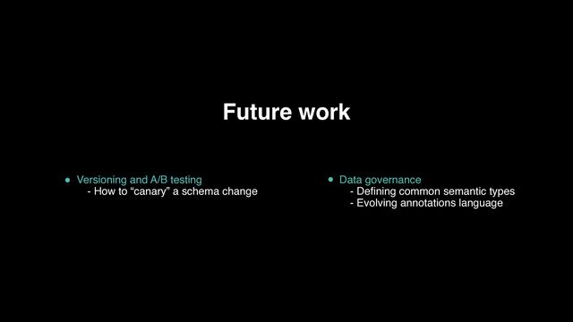 Future work
Versioning and A/B testing
- How to “canary” a schema change 
Data governance
- Defining common semantic types
- Evolving annotations language

