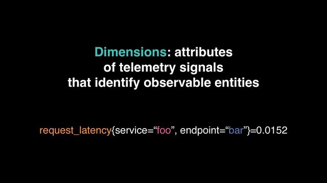 Dimensions: attributes 
of telemetry signals 
that identify observable entities
request_latency{service=“foo”, endpoint=“bar”}=0.0152
