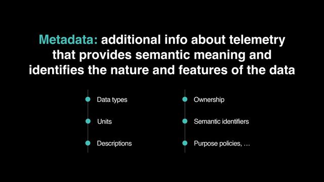 Metadata: additional info about telemetry 
that provides semantic meaning and 
identifies the nature and features of the data
Purpose policies, …
Semantic identifiers
Ownership
Descriptions
Units
Data types
