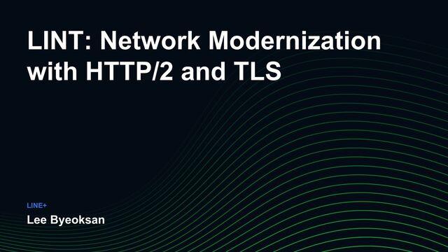 LINT: Network Modernization
with HTTP/2 and TLS
Lee Byeoksan
LINE+

