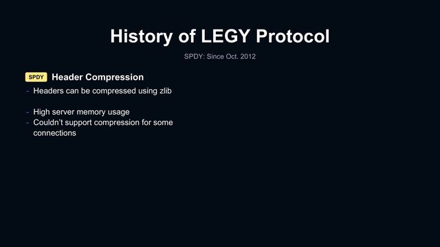 History of LEGY Protocol
SPDY: Since Oct. 2012
Header Compression
- Headers can be compressed using zlib
- High server memory usage
- Couldn’t support compression for some
connections
SPDY
