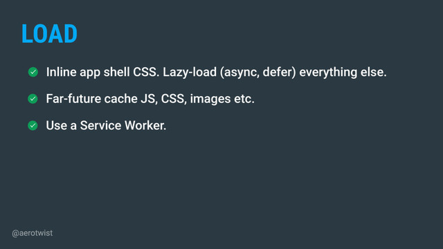Inline app shell CSS. Lazy-load (async, defer) everything else.
Far-future cache JS, CSS, images etc.
LOAD
Use a Service Worker.
@aerotwist

