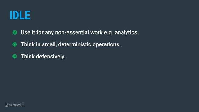 Use it for any non-essential work e.g. analytics.
Think in small, deterministic operations.
IDLE
Think defensively.
@aerotwist
