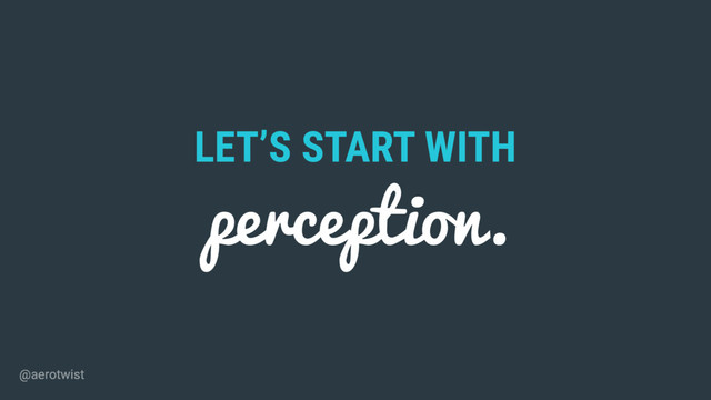 LET’S START WITH
perception.
@aerotwist

