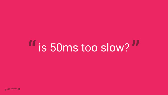 is 50ms too slow?
@aerotwist
