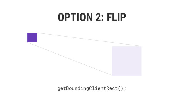 OPTION 2: FLIP
getBoundingClientRect();
