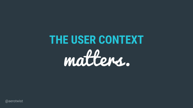 THE USER CONTEXT
matters.
@aerotwist
