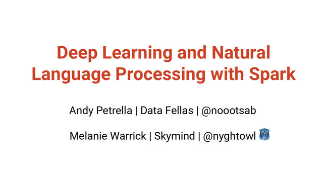 @nyghtowl
Deep Learning and Natural
Language Processing with Spark
Andy Petrella | Data Fellas | @noootsab
Melanie Warrick | Skymind | @nyghtowl
