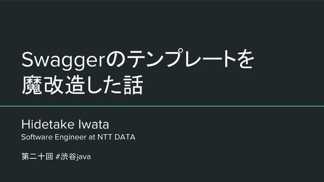 Hidetake Iwata
Software Engineer at NTT DATA
第二十回 #渋谷java
Swaggerのテンプレートを
魔改造した話
