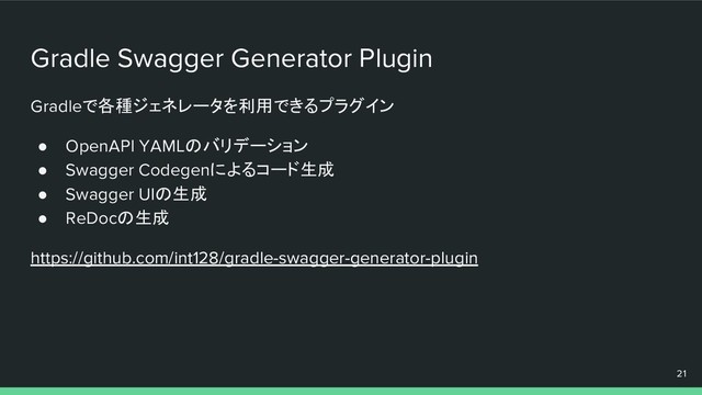 21
Gradle Swagger Generator Plugin
Gradleで各種ジェネレータを利用できるプラグイン
● OpenAPI YAMLのバリデーション
● Swagger Codegenによるコード生成
● Swagger UIの生成
● ReDocの生成
https://github.com/int128/gradle-swagger-generator-plugin
