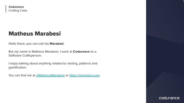 Matheus Marabesi
Hello there, you can call me Marabesi,
But my name is Matheus Marabesi, I work at Codurance as a
Software Craftsperson.
I enjoy talking about anything related to: testing, patterns and
gamiﬁcation.
You can ﬁnd me at @MatheusMarabesi or https://marabesi.com
Codurance
Crafting Code
