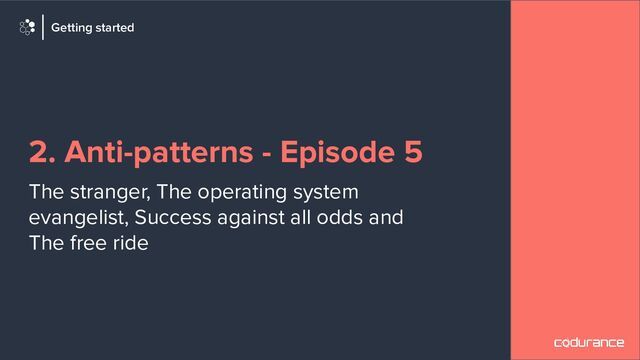 2. Anti-patterns - Episode 5
The stranger, The operating system
evangelist, Success against all odds and
The free ride
Getting started
