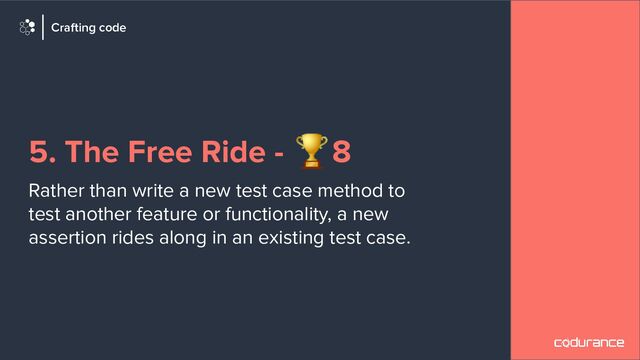 5. The Free Ride - 🏆8
Rather than write a new test case method to
test another feature or functionality, a new
assertion rides along in an existing test case.
Crafting code

