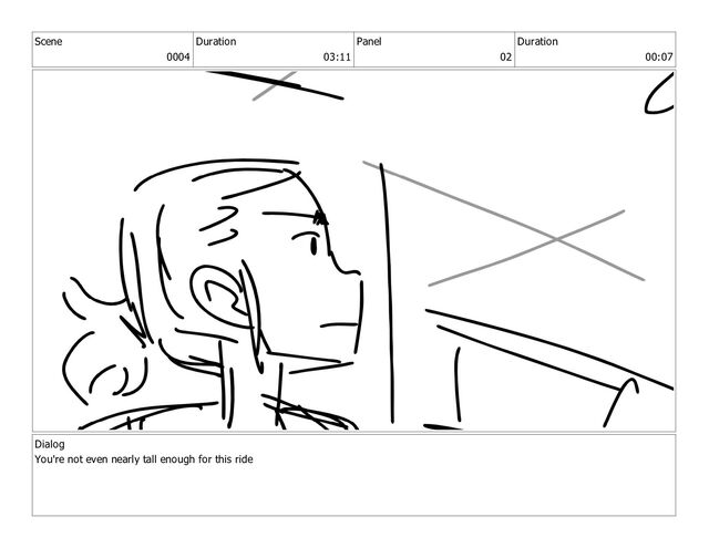 Scene
0004
Duration
03:11
Panel
02
Duration
00:07
Dialog
You're not even nearly tall enough for this ride
