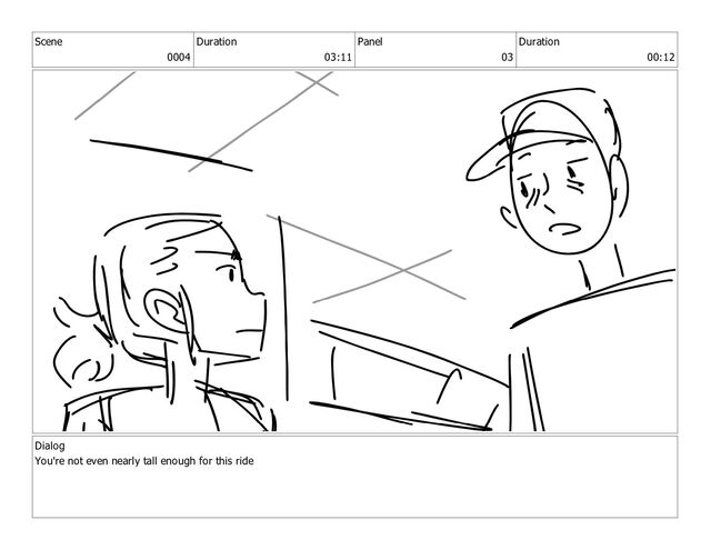 Scene
0004
Duration
03:11
Panel
03
Duration
00:12
Dialog
You're not even nearly tall enough for this ride
