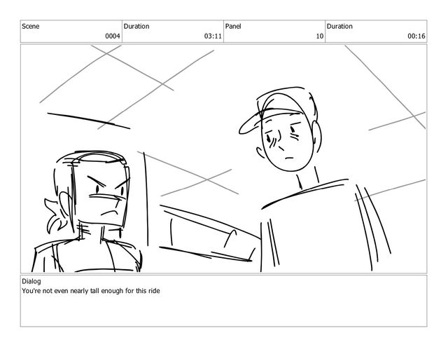 Scene
0004
Duration
03:11
Panel
10
Duration
00:16
Dialog
You're not even nearly tall enough for this ride
