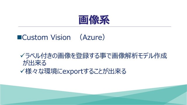 画像系
◼Custom Vision （Azure）
✓ラベル付きの画像を登録する事で画像解析モデル作成
が出来る
✓様々な環境にexportすることが出来る
