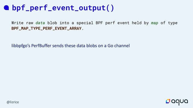 bpf_perf_event_output()
Write raw data blob into a special BPF perf event held by map of type
BPF_MAP_TYPE_PERF_EVENT_ARRAY.
