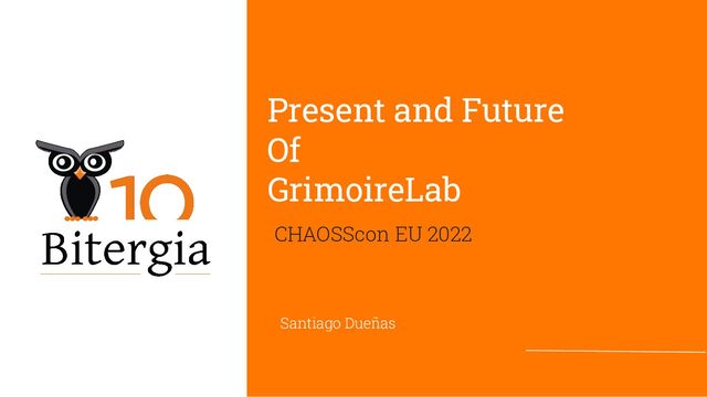Present and Future
Of
GrimoireLab
CHAOSScon EU 2022
Santiago Dueñas
