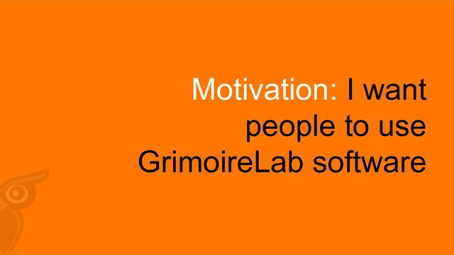 Motivation: I want
people to use
GrimoireLab software
