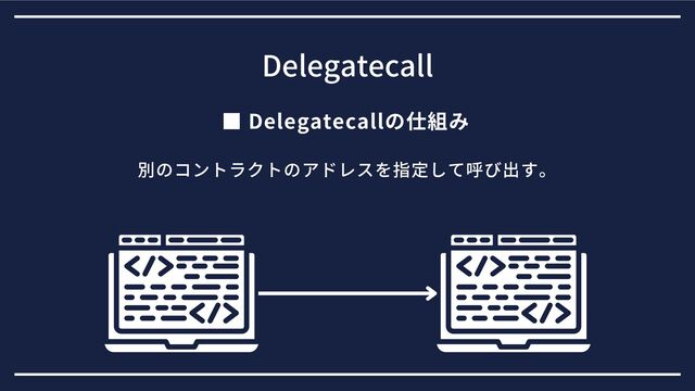 ■ Delegatecallの仕組み
Delegatecall
別のコントラクトのアドレスを指定して呼び出す。

