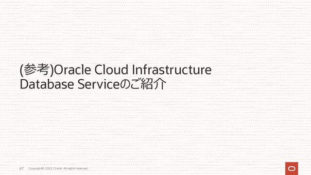 Copyright© 2023, Oracle. All rights reserved.
67
(参考)Oracle Cloud Infrastructure
Database Serviceのご紹介
