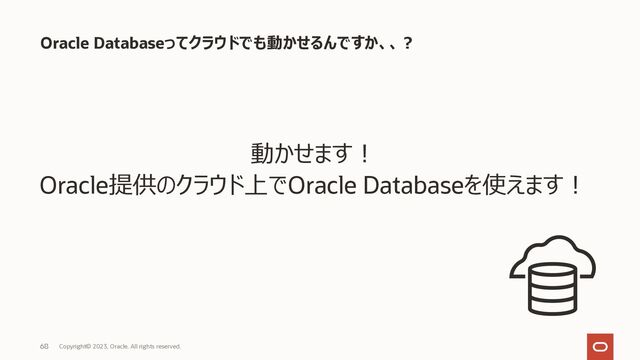 Copyright© 2023, Oracle. All rights reserved.
68
動かせます︕
Oracle提供のクラウド上でOracle Databaseを使えます︕
Oracle Databaseってクラウドでも動かせるんですか、、︖
