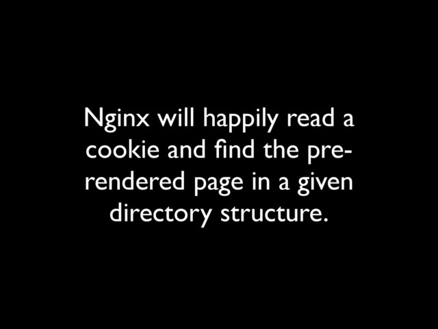 Nginx will happily read a
cookie and ﬁnd the pre-
rendered page in a given
directory structure.

