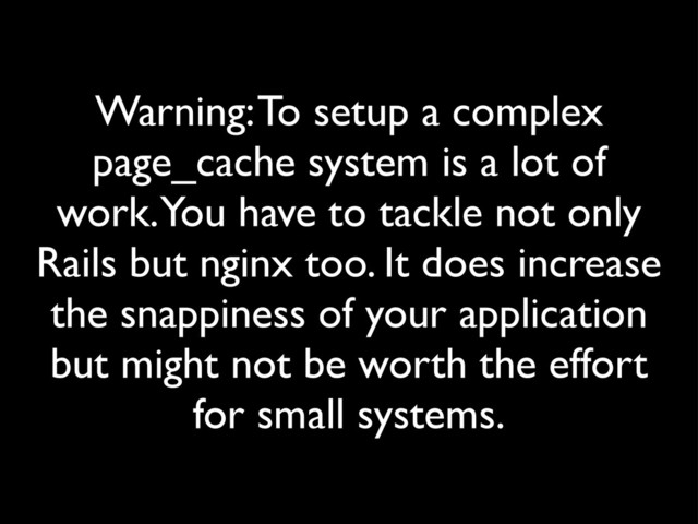 Warning: To setup a complex
page_cache system is a lot of
work. You have to tackle not only
Rails but nginx too. It does increase
the snappiness of your application
but might not be worth the effort
for small systems.
