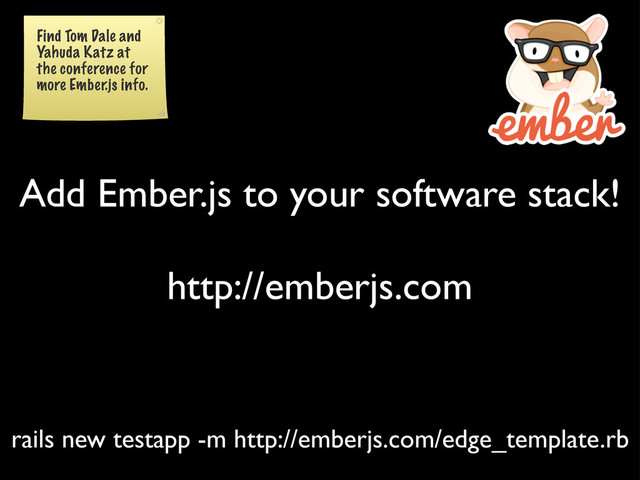 Add Ember.js to your software stack!
http://emberjs.com
rails new testapp -m http://emberjs.com/edge_template.rb
Find Tom Dale and
Yahuda Katz at
the conference for
more Ember.js info.
