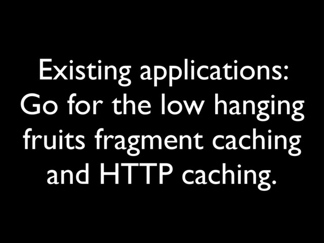 Existing applications:
Go for the low hanging
fruits fragment caching
and HTTP caching.
