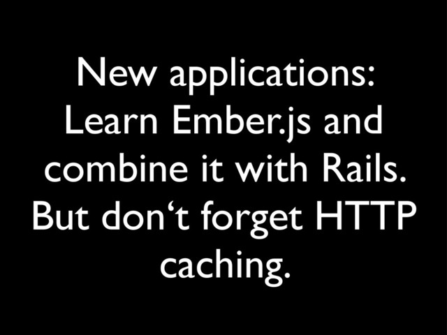 New applications:
Learn Ember.js and
combine it with Rails.
But don‘t forget HTTP
caching.
