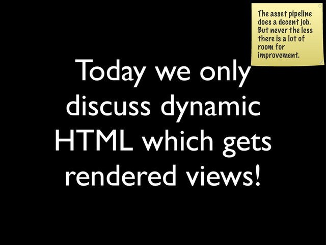 Today we only
discuss dynamic
HTML which gets
rendered views!
The asset pipeline
does a decent job.
But never the less
there is a lot of
room for
improvement.
