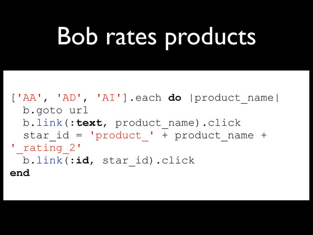 Bob rates products
['AA', 'AD', 'AI'].each do |product_name|
b.goto url
b.link(:text, product_name).click
star_id = 'product_' + product_name +
'_rating_2'
b.link(:id, star_id).click
end
