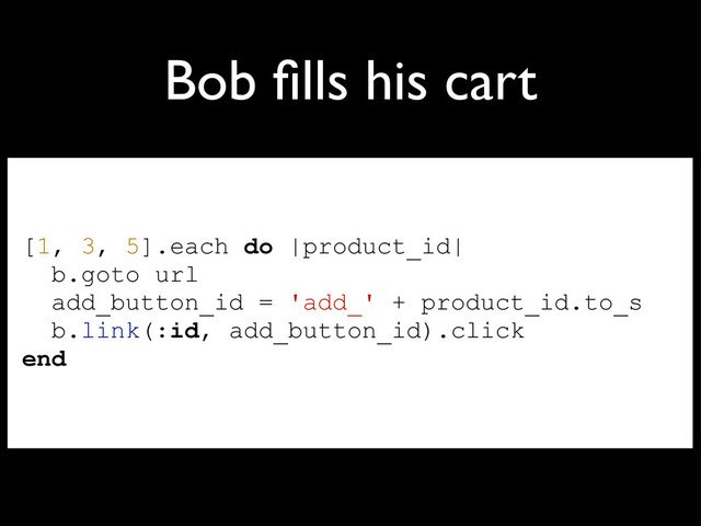 Bob ﬁlls his cart
[1, 3, 5].each do |product_id|
b.goto url
add_button_id = 'add_' + product_id.to_s
b.link(:id, add_button_id).click
end
