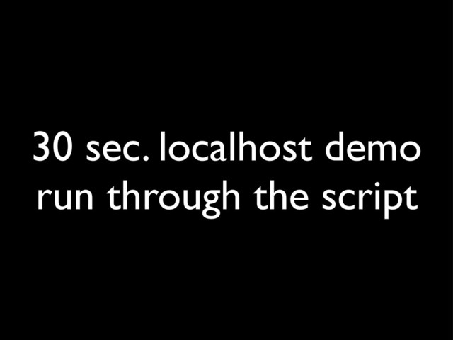 30 sec. localhost demo
run through the script
