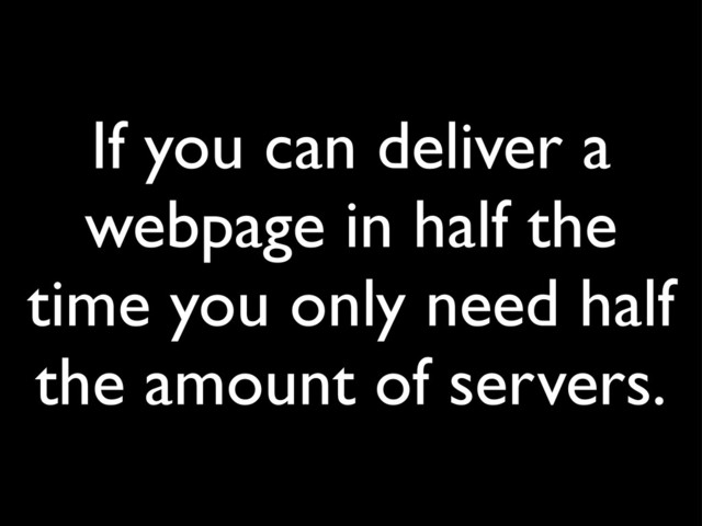 If you can deliver a
webpage in half the
time you only need half
the amount of servers.
